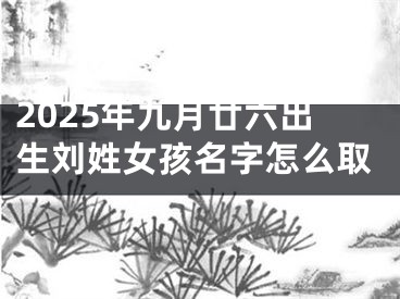 2025年九月廿六出生刘姓女孩名字怎么取