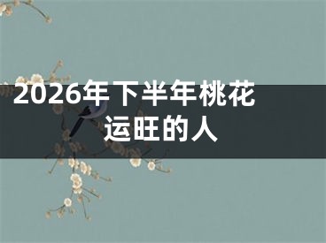 2026年下半年桃花运旺的人