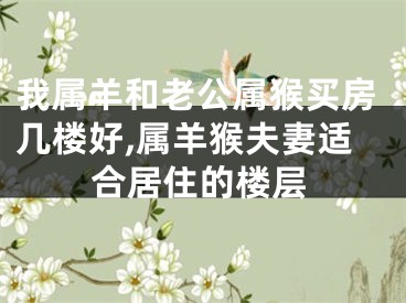 我属羊和老公属猴买房几楼好,属羊猴夫妻适合居住的楼层
