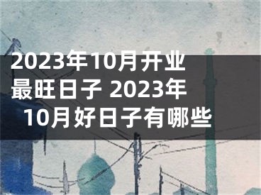 2023年10月开业最旺日子 2023年10月好日子有哪些