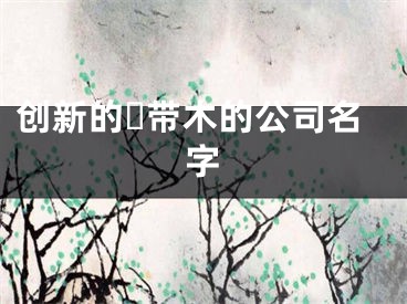 创新的​带木的公司名字