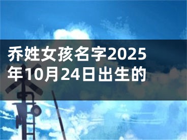 乔姓女孩名字2025年10月24日出生的