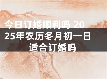 今日订婚顺利吗 2025年农历冬月初一日适合订婚吗