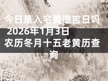 今日是入宅黄道吉日吗 2026年1月3日农历冬月十五老黄历查询