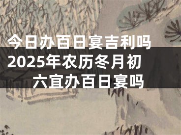 今日办百日宴吉利吗 2025年农历冬月初六宜办百日宴吗