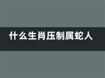 什么生肖压制属蛇人