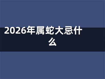 2026年属蛇大忌什么