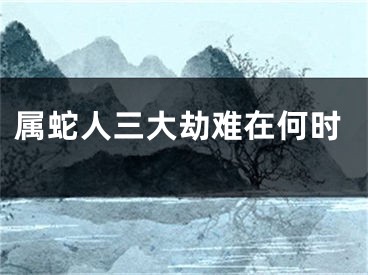 属蛇人三大劫难在何时