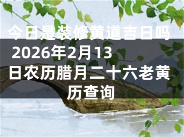 今日是装修黄道吉日吗 2026年2月13日农历腊月二十六老黄历查询