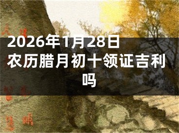 2026年1月28日农历腊月初十领证吉利吗