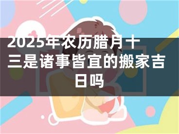 2025年农历腊月十三是诸事皆宜的搬家吉日吗