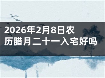 2026年2月8日农历腊月二十一入宅好吗