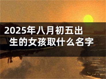 2025年八月初五出生的女孩取什么名字