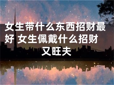 女生带什么东西招财最好 女生佩戴什么招财又旺夫