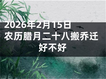 2026年2月15日农历腊月二十八搬乔迁好不好