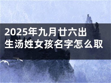 2025年九月廿六出生汤姓女孩名字怎么取
