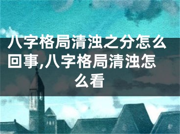 八字格局清浊之分怎么回事,八字格局清浊怎么看