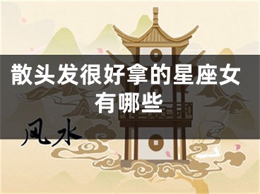 散头发很好拿的星座女有哪些