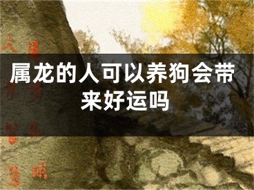 属龙的人可以养狗会带来好运吗