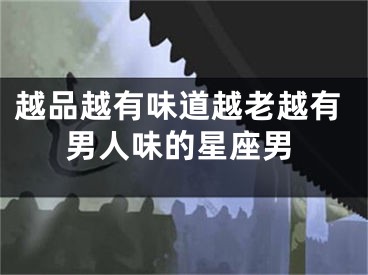 越品越有味道越老越有男人味的星座男