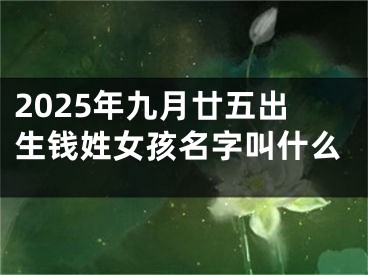 2025年九月廿五出生钱姓女孩名字叫什么