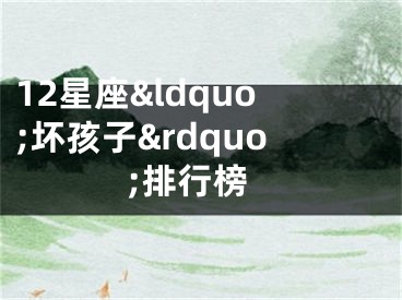 12星座&ldquo;坏孩子&rdquo;排行榜
