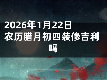 2026年1月22日农历腊月初四装修吉利吗