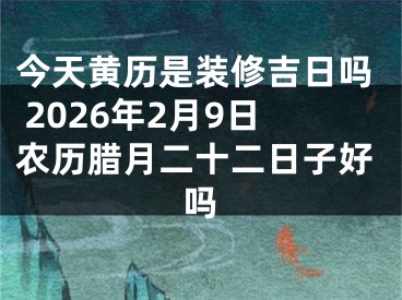 今天黄历是装修吉日吗 2026年2月9日农历腊月二十二日子好吗