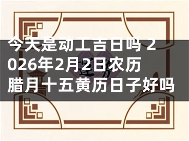 今天是动工吉日吗 2026年2月2日农历腊月十五黄历日子好吗