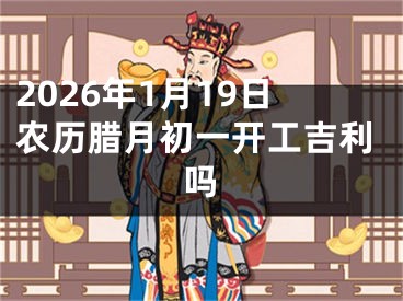 2026年1月19日农历腊月初一开工吉利吗