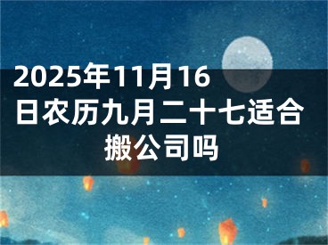 2025年11月16日农历九月二十七适合搬公司吗