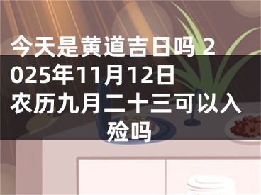 今天是黄道吉日吗 2025年11月12日农历九月二十三可以入殓吗