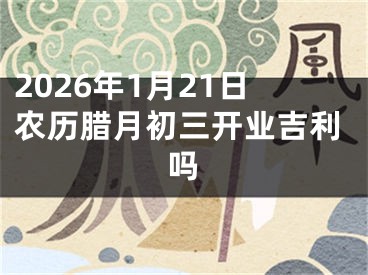 2026年1月21日农历腊月初三开业吉利吗