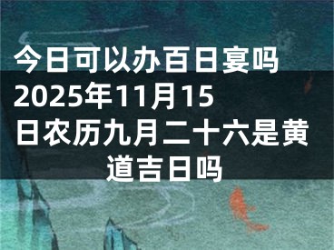 今日可以办百日宴吗 2025年11月15日农历九月二十六是黄道吉日吗