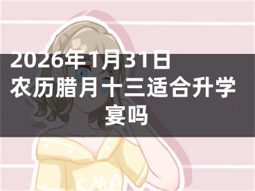 2026年1月31日农历腊月十三适合升学宴吗