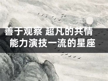 善于观察 超凡的共情能力演技一流的星座