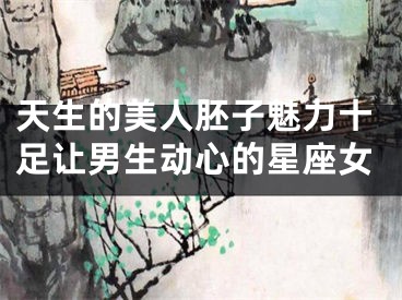 天生的美人胚子魅力十足让男生动心的星座女