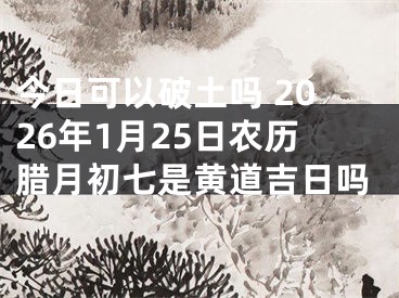 今日可以破土吗 2026年1月25日农历腊月初七是黄道吉日吗