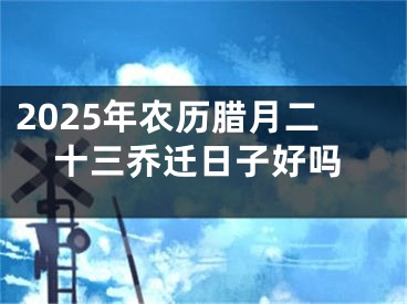 2025年农历腊月二十三乔迁日子好吗