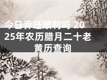 今日乔迁顺利吗 2025年农历腊月二十老黄历查询