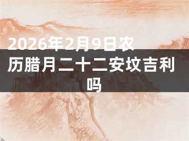 2026年2月9日农历腊月二十二安坟吉利吗
