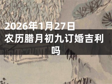 2026年1月27日农历腊月初九订婚吉利吗