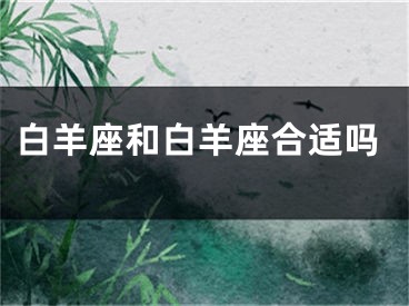 白羊座和白羊座合适吗
