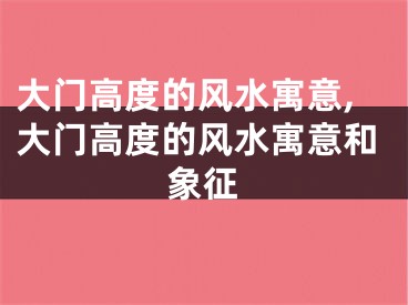 大门高度的风水寓意,大门高度的风水寓意和象征