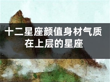 十二星座颜值身材气质在上层的星座
