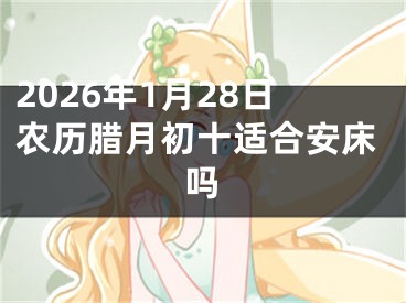 2026年1月28日农历腊月初十适合安床吗