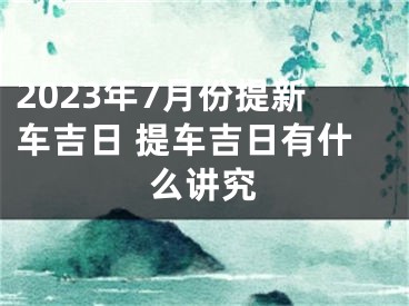 2023年7月份提新车吉日 提车吉日有什么讲究