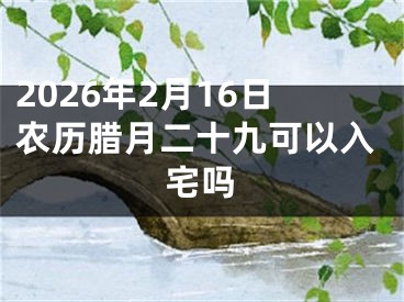 2026年2月16日农历腊月二十九可以入宅吗