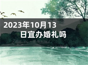 2023年10月13日宜办婚礼吗