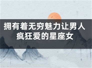 拥有着无穷魅力让男人疯狂爱的星座女